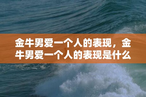 金牛男爱一个人的表现，金牛男爱一个人的表现是什么？