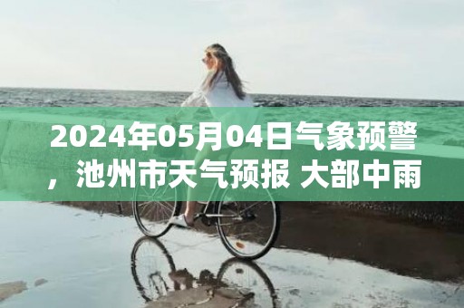 2024年05月04日气象预警，池州市天气预报 大部中雨转小雨