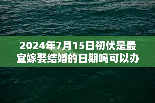 2024年7月15日初伏是最宜嫁娶结婚的日期吗可以办酒席吗