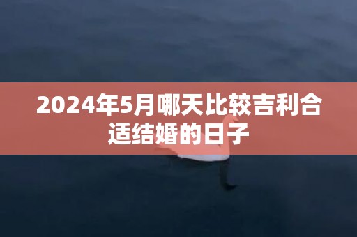 2024年5月哪天比较吉利合适结婚的日子
