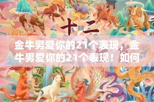 金牛男爱你的21个表现，金牛男爱你的21个表现！如何判断金牛男是否已经爱上了你？