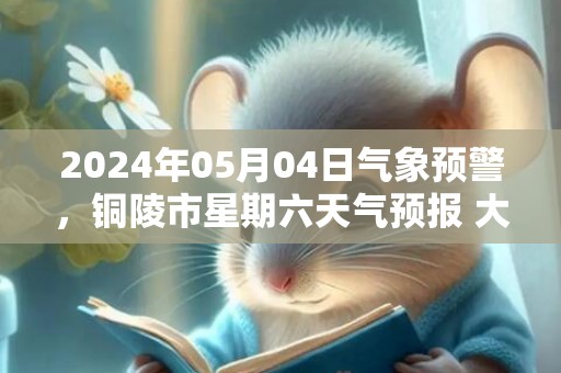 2024年05月04日气象预警，铜陵市星期六天气预报 大部小雨