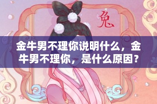 金牛男不理你说明什么，金牛男不理你，是什么原因？