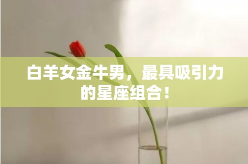 白羊女金牛男，最具吸引力的星座组合！