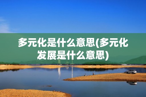 多元化是什么意思(多元化发展是什么意思)