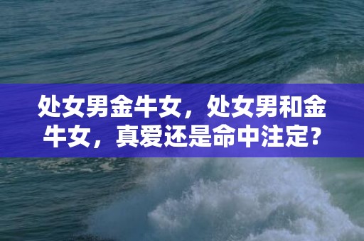 处女男金牛女，处女男和金牛女，真爱还是命中注定？