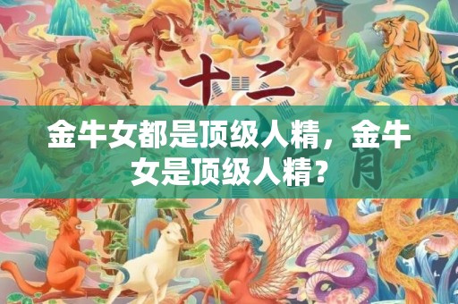金牛女都是顶级人精，金牛女是顶级人精？