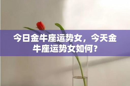 今日金牛座运势女，今天金牛座运势女如何？