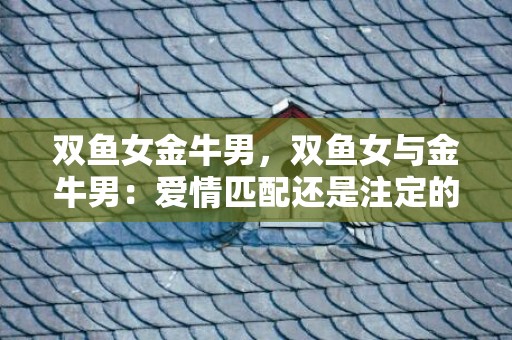 双鱼女金牛男，双鱼女与金牛男：爱情匹配还是注定的错位？