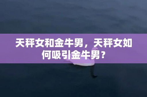 天秤女和金牛男，天秤女如何吸引金牛男？