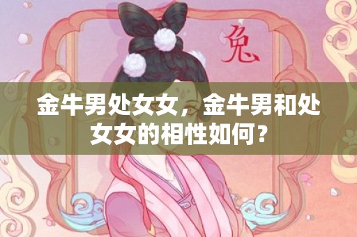 金牛男处女女，金牛男和处女女的相性如何？