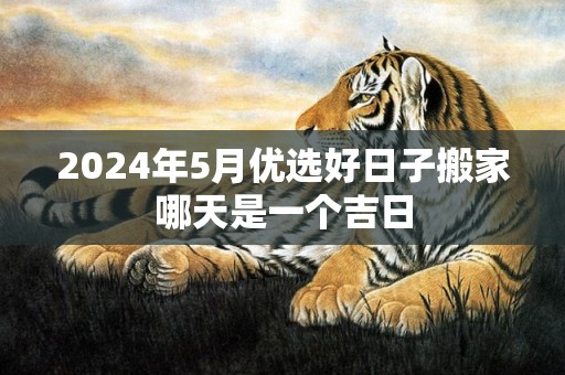 2024年5月优选好日子搬家哪天是一个吉日