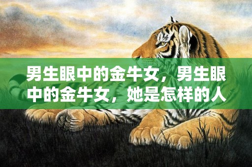 男生眼中的金牛女，男生眼中的金牛女，她是怎样的人？