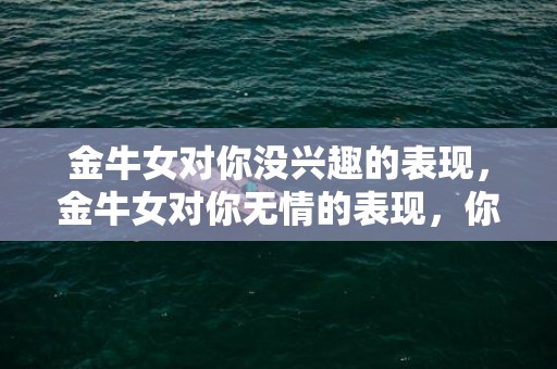 金牛女对你没兴趣的表现，金牛女对你无情的表现，你该怎么办？