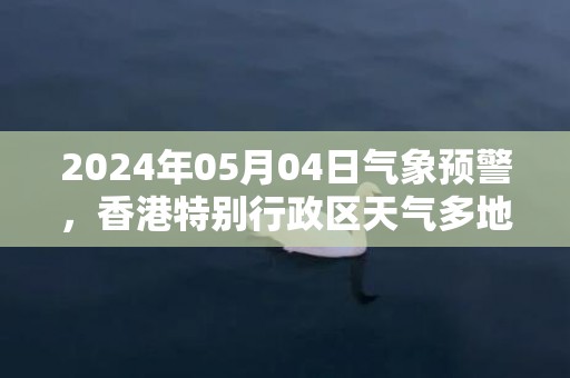 2024年05月04日气象预警，香港特别行政区天气多地降雨最高温度26℃