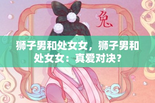 狮子男和处女女，狮子男和处女女：真爱对决？