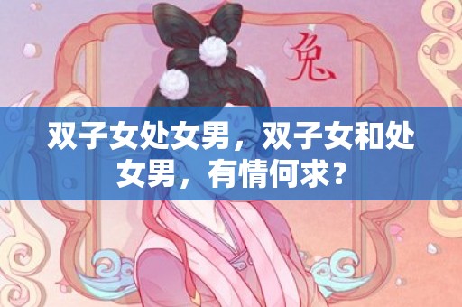 双子女处女男，双子女和处女男，有情何求？