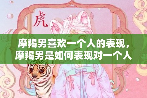 摩羯男喜欢一个人的表现，摩羯男是如何表现对一个人喜欢的？