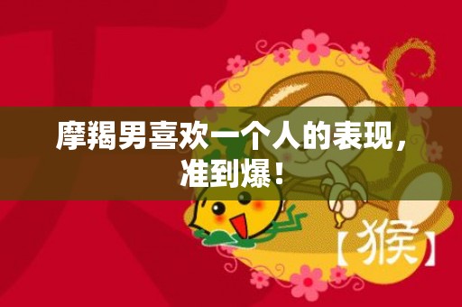 摩羯男喜欢一个人的表现，准到爆！
