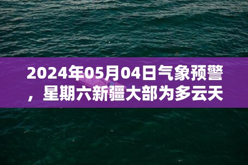 2024年05月04日气象预警，星期六新疆大部为多云天气最高温度35℃
