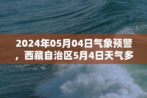 2024年05月04日气象预警，西藏自治区5月4日天气多地降雨最高温21℃