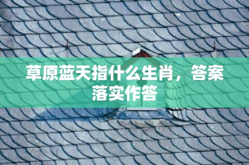 草原蓝天指什么生肖，答案落实作答