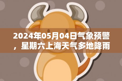 2024年05月04日气象预警，星期六上海天气多地降雨最高温19度