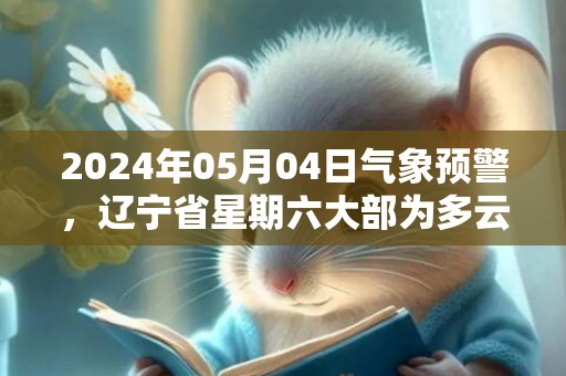2024年05月04日气象预警，辽宁省星期六大部为多云天气最高温28℃