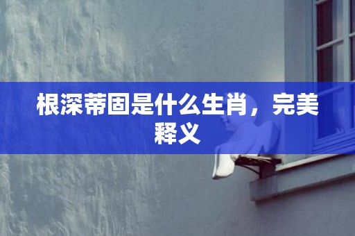 根深蒂固是什么生肖，完美释义