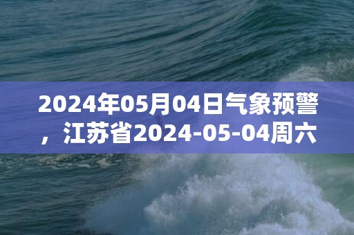 2024年05月04日气象预警，江苏省2024-05-04周六天气多地降雨最高温度21度
