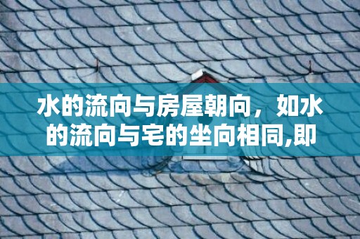 水的流向与房屋朝向，如水的流向与宅的坐向相同,即为顺水局,为泄财象