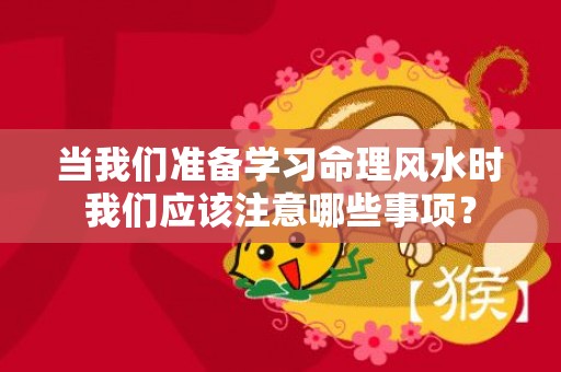 当我们准备学习命理风水时我们应该注意哪些事项？