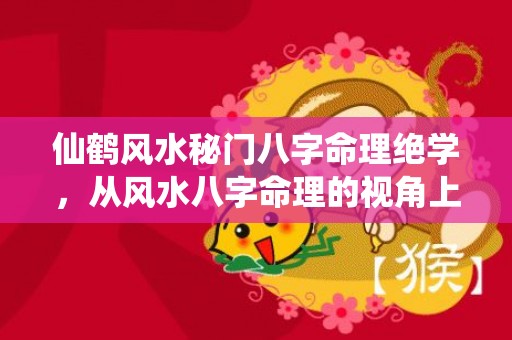 仙鹤风水秘门八字命理绝学，从风水八字命理的视角上讲,怎样高效率地把握住这一关键机会呢?