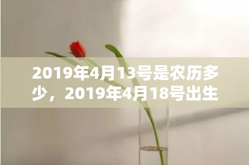 2019年4月13号是农历多少，2019年4月18号出生的女宝宝五行缺金要怎么样起名字