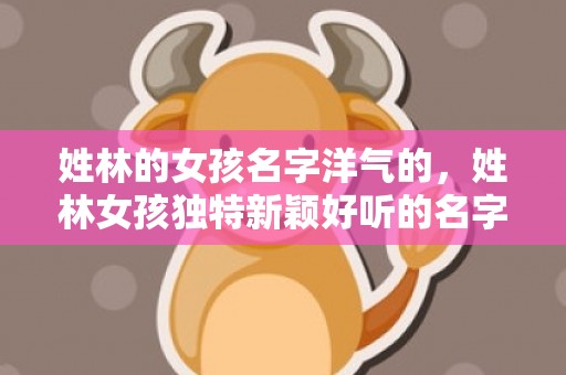 姓林的女孩名字洋气的，姓林女孩独特新颖好听的名字