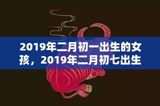 2019年二月初一出生的女孩，2019年二月初七出生的双胞胎女孩怎么样起名字