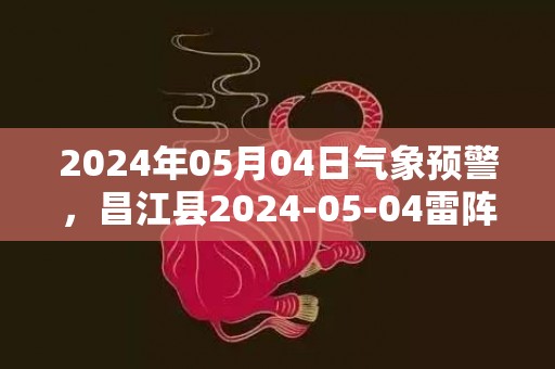 2024年05月04日气象预警，昌江县2024-05-04雷阵雨最高气温32℃