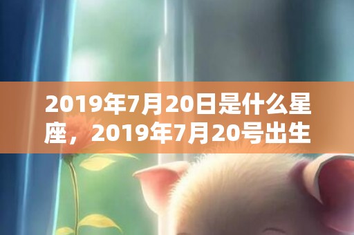 2019年7月20日是什么星座，2019年7月20号出生的女宝宝五行缺木要如何起名字