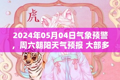 2024年05月04日气象预警，周六朝阳天气预报 大部多云