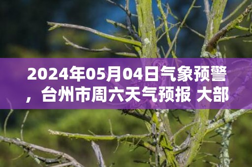 2024年05月04日气象预警，台州市周六天气预报 大部小雨
