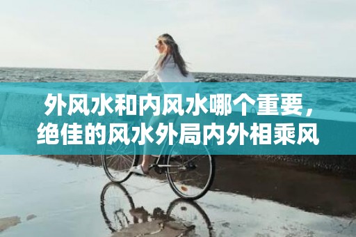 外风水和内风水哪个重要，绝佳的风水外局内外相乘风水自成~