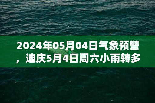 2024年05月04日气象预警，迪庆5月4日周六小雨转多云最高气温17℃