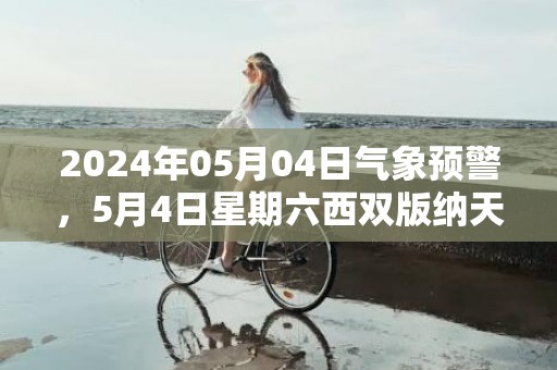 2024年05月04日气象预警，5月4日星期六西双版纳天气预报 大部阵雨转晴