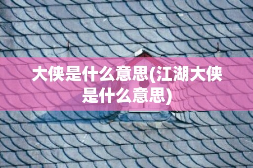 大侠是什么意思(江湖大侠是什么意思)