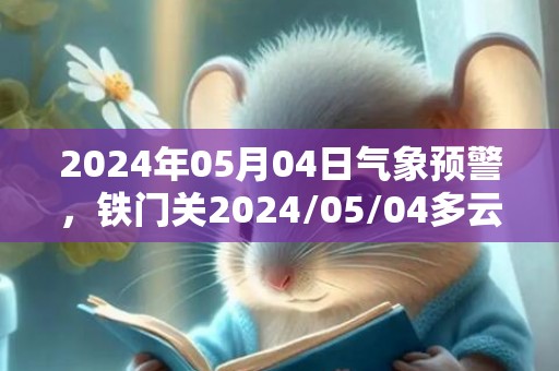 2024年05月04日气象预警，铁门关2024/05/04多云转晴最高气温29度