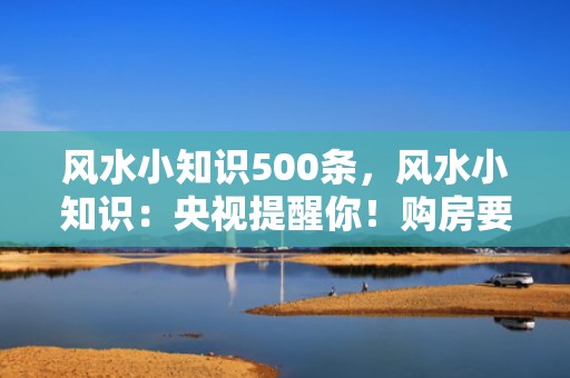 风水小知识500条，风水小知识：央视提醒你！购房要看好环境风水
