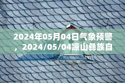 2024年05月04日气象预警，2024/05/04凉山彝族自治州天气预报 大部多云