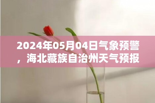2024年05月04日气象预警，海北藏族自治州天气预报 大部多云转晴