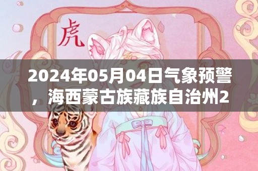 2024年05月04日气象预警，海西蒙古族藏族自治州2024-05-04星期六晴转多云最高气温21℃
