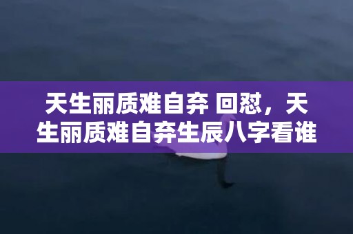 天生丽质难自弃 回怼，天生丽质难自弃生辰八字看谁内在外在都很美？